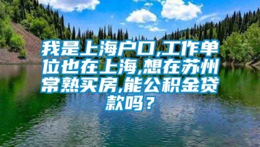 我是上海户口,工作单位也在上海,想在苏州常熟买房,能公积金贷款吗？