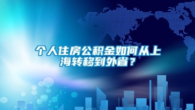 个人住房公积金如何从上海转移到外省？