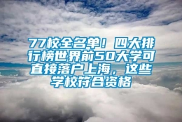 77校全名单！四大排行榜世界前50大学可直接落户上海，这些学校符合资格→