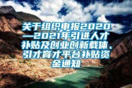 关于组织申报2020—2021年引进人才补贴及创业创新载体、引才育才平台补贴资金通知