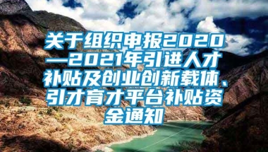 关于组织申报2020—2021年引进人才补贴及创业创新载体、引才育才平台补贴资金通知