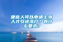 哪些人可以申请上海人才引进落户？有什么要求？