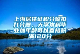 上海居住证积分模拟打分器，大学本科毕业加年龄可以直接积满120分