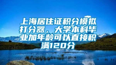 上海居住证积分模拟打分器，大学本科毕业加年龄可以直接积满120分