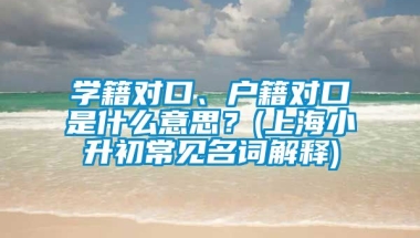 学籍对口、户籍对口是什么意思？(上海小升初常见名词解释)