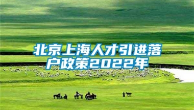 北京上海人才引进落户政策2022年