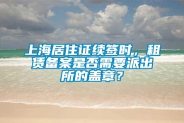 上海居住证续签时，租赁备案是否需要派出所的盖章？