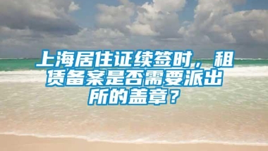 上海居住证续签时，租赁备案是否需要派出所的盖章？