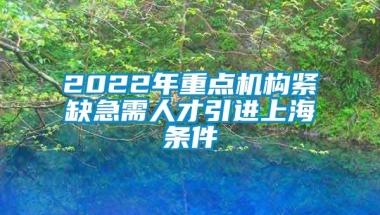 2022年重点机构紧缺急需人才引进上海条件