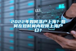 2022年如何落户上海？如何在短时间内取得上海户口？