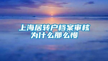 上海居转户档案审核为什么那么慢