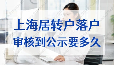 上海居转户落户审核到公示要多久？多长时间才能审核通过？