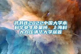 武书连2022中国大学本科毕业生质量榜，上海科大力压清华大学居首