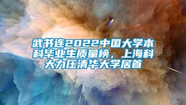 武书连2022中国大学本科毕业生质量榜，上海科大力压清华大学居首