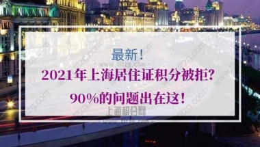 2021年上海居住证积分被拒？90%的问题出在这！