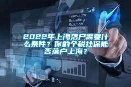 2022年上海落户需要什么条件？你的个税社保能否落户上海？