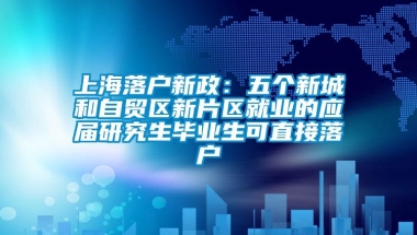 上海落户新政：五个新城和自贸区新片区就业的应届研究生毕业生可直接落户