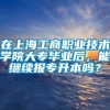 在上海工商职业技术学院大专毕业后，能继续报专升本吗？