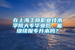 在上海工商职业技术学院大专毕业后，能继续报专升本吗？