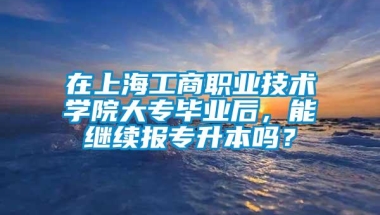 在上海工商职业技术学院大专毕业后，能继续报专升本吗？