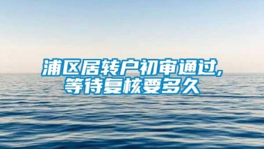 浦区居转户初审通过,等待复核要多久