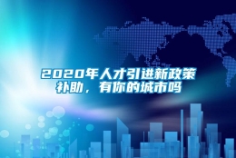 2020年人才引进新政策补助，有你的城市吗