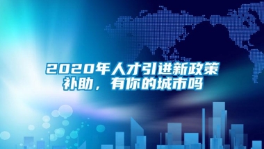 2020年人才引进新政策补助，有你的城市吗