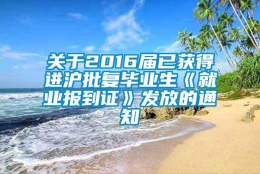 关于2016届已获得进沪批复毕业生《就业报到证》发放的通知