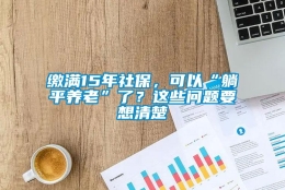 缴满15年社保，可以“躺平养老”了？这些问题要想清楚