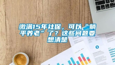 缴满15年社保，可以“躺平养老”了？这些问题要想清楚