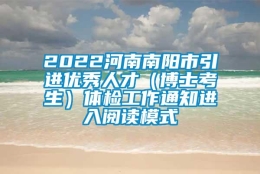 2022河南南阳市引进优秀人才（博士考生）体检工作通知进入阅读模式