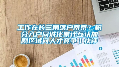 工作在长三角落户南京？积分入户同城化累计互认加剧区域间人才竞争丨快评