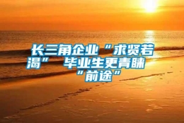 长三角企业“求贤若渴” 毕业生更青睐“前途”