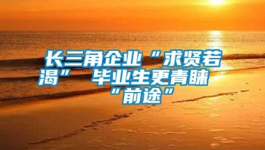 长三角企业“求贤若渴” 毕业生更青睐“前途”