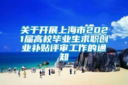 关于开展上海市2021届高校毕业生求职创业补贴评审工作的通知