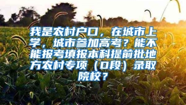 我是农村户口，在城市上学，城市参加高考？能不能报考填报本科提前批地方农村专项（D段）录取院校？