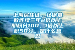 上海居住证，社保基数连续三年2倍以上即积分100。1倍以上积50分。是什么意思