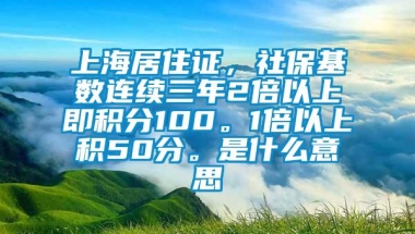 上海居住证，社保基数连续三年2倍以上即积分100。1倍以上积50分。是什么意思