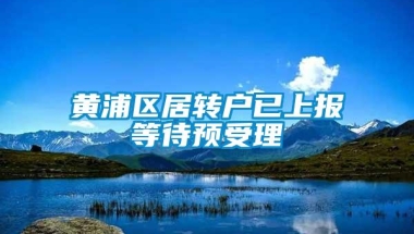 黄浦区居转户已上报等待预受理