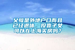 父母是外地户口而且已经退休，投靠子女可以在上海买房吗？