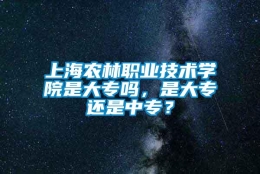 上海农林职业技术学院是大专吗，是大专还是中专？