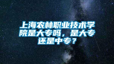 上海农林职业技术学院是大专吗，是大专还是中专？