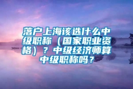 落户上海该选什么中级职称（国家职业资格）？中级经济师算中级职称吗？