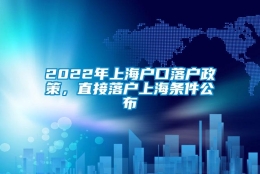 2022年上海户口落户政策，直接落户上海条件公布