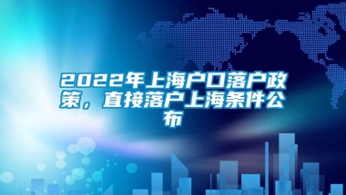 2022年上海户口落户政策，直接落户上海条件公布