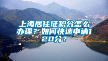 上海居住证积分怎么办理？如何快速申请120分？