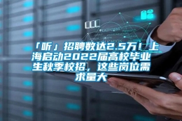 「听」招聘数达2.5万！上海启动2022届高校毕业生秋季校招，这些岗位需求量大