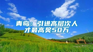 青岛：引进高层次人才最高奖50万