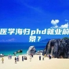 医学海归phd就业前景？