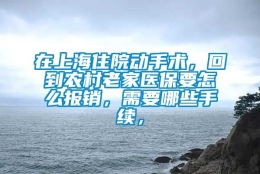 在上海住院动手术，回到农村老家医保要怎么报销，需要哪些手续，